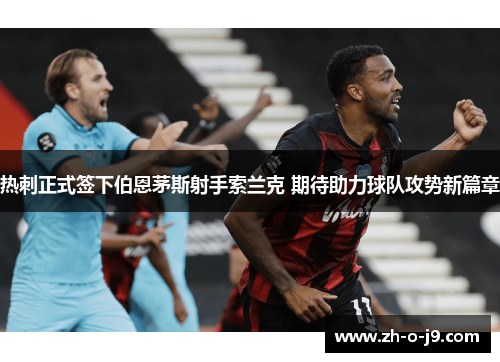 热刺正式签下伯恩茅斯射手索兰克 期待助力球队攻势新篇章 热刺正式签下伯恩茅斯射手索兰克 期待助力球队攻势新篇章